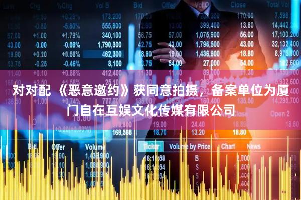 对对配 《恶意邀约》获同意拍摄，备案单位为厦门自在互娱文化传媒有限公司