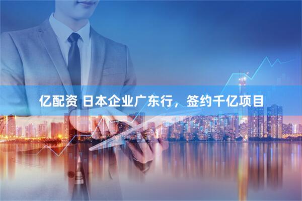 亿配资 日本企业广东行，签约千亿项目