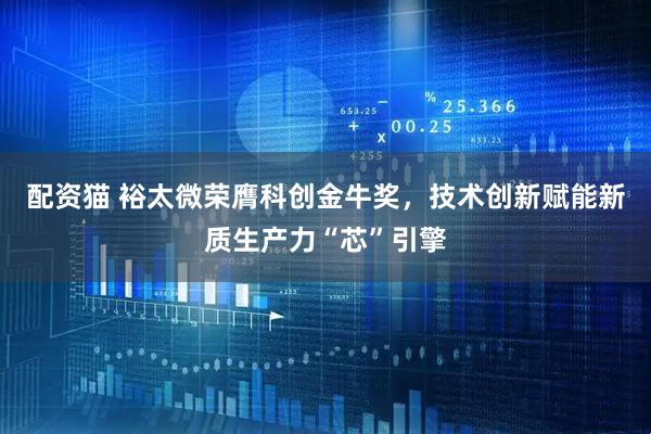 配资猫 裕太微荣膺科创金牛奖，技术创新赋能新质生产力“芯”引擎