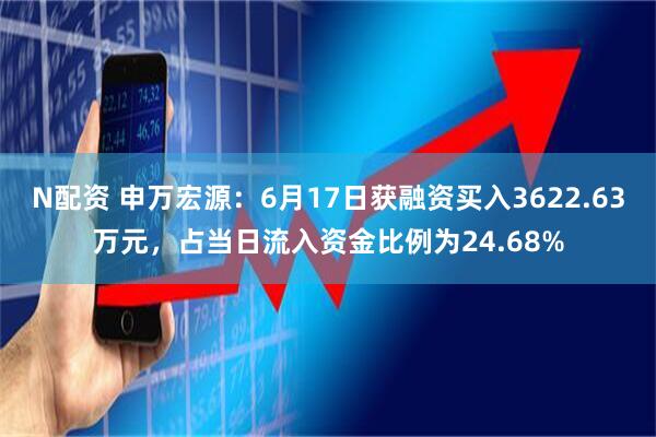 N配资 申万宏源：6月17日获融资买入3622.63万元，占当日流入资金比例为24.68%