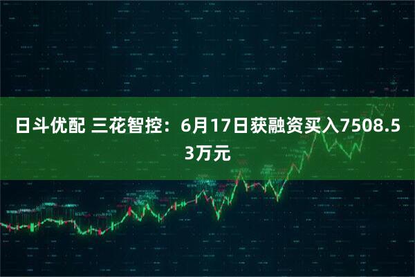 日斗优配 三花智控：6月17日获融资买入7508.53万元