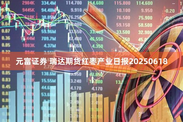 元富证券 瑞达期货红枣产业日报20250618