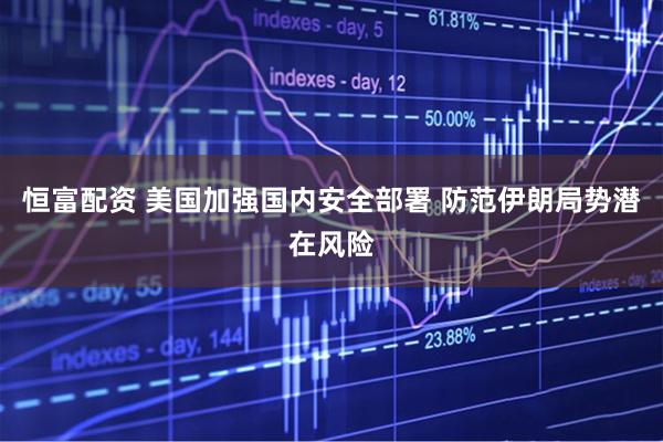 恒富配资 美国加强国内安全部署 防范伊朗局势潜在风险