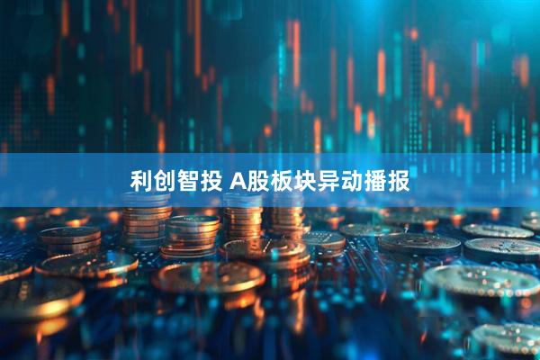 利创智投 A股板块异动播报