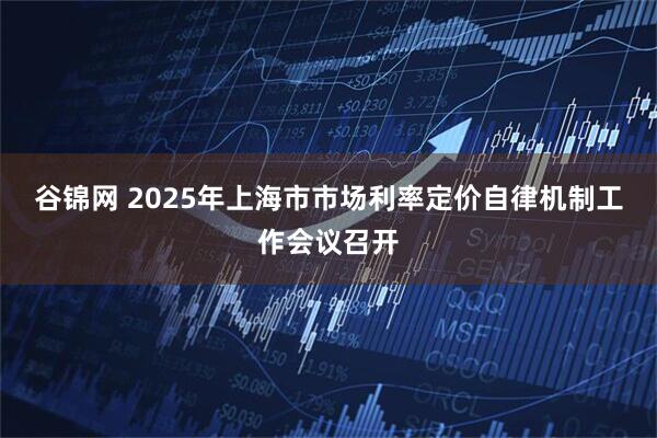 谷锦网 2025年上海市市场利率定价自律机制工作会议召开
