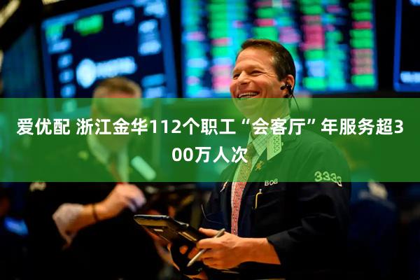 爱优配 浙江金华112个职工“会客厅”年服务超300万人次