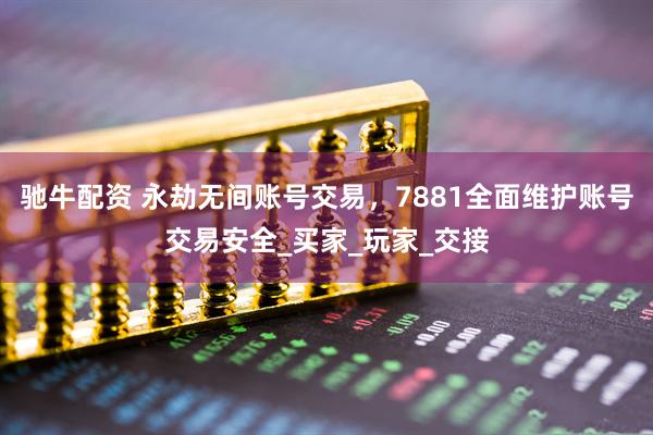 驰牛配资 永劫无间账号交易，7881全面维护账号交易安全_买家_玩家_交接