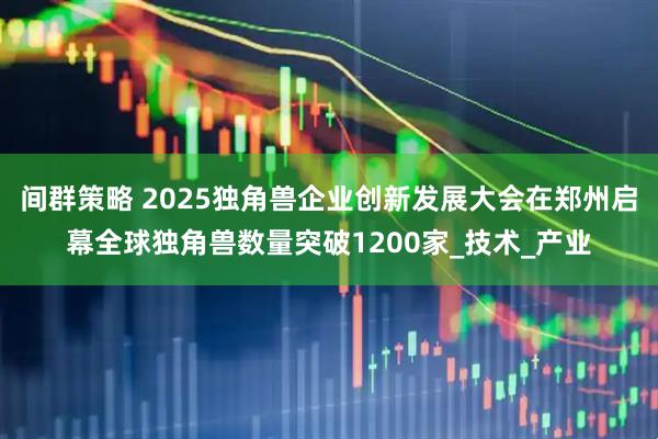 间群策略 2025独角兽企业创新发展大会在郑州启幕全球独角兽数量突破1200家_技术_产业