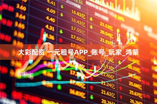 大彩配资 一元租号APP_账号_玩家_鸿蒙