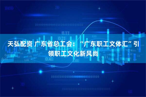 天弘配资 广东省总工会：“广东职工文体汇”引领职工文化新风尚