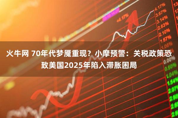 火牛网 70年代梦魇重现？小摩预警：关税政策恐致美国2025年陷入滞胀困局