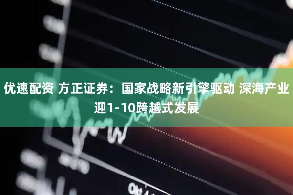优速配资 方正证券：国家战略新引擎驱动 深海产业迎1-10跨越式发展