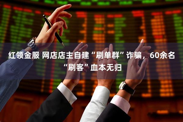 红领金服 网店店主自建“刷单群”诈骗，60余名“刷客”血本无归