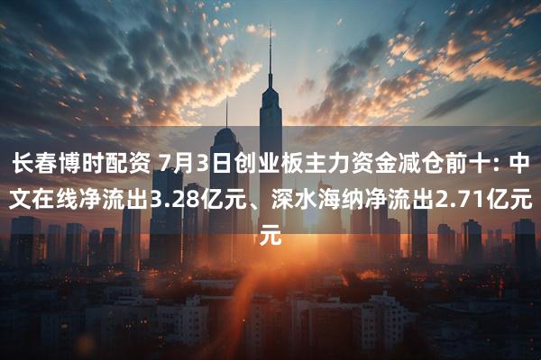 长春博时配资 7月3日创业板主力资金减仓前十: 中文在线净流出3.28亿元、深水海纳净流出2.71亿元