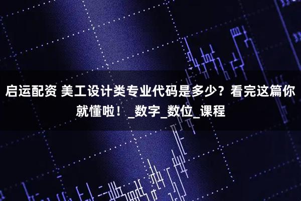 启运配资 美工设计类专业代码是多少？看完这篇你就懂啦！_数字_数位_课程