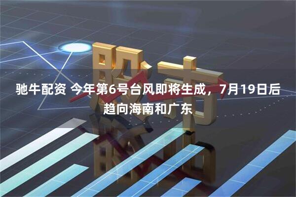 驰牛配资 今年第6号台风即将生成，7月19日后趋向海南和广东