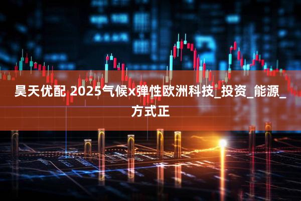 昊天优配 2025气候x弹性欧洲科技_投资_能源_方式正