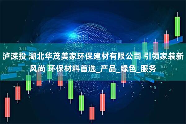 泸深投 湖北华茂美家环保建材有限公司 引领家装新风尚 环保材料首选_产品_绿色_服务
