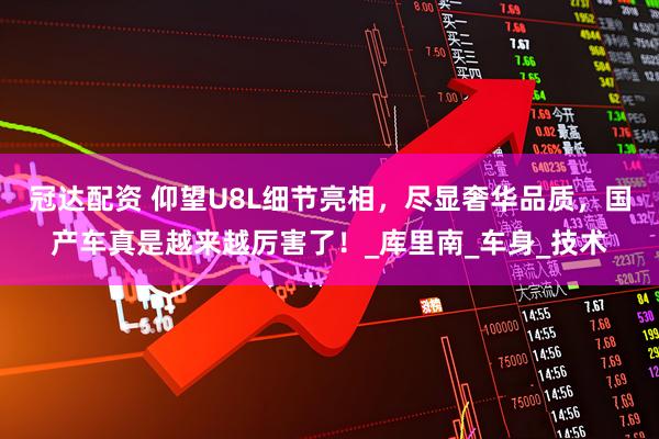 冠达配资 仰望U8L细节亮相，尽显奢华品质，国产车真是越来越厉害了！_库里南_车身_技术