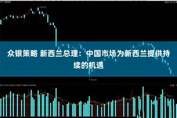 众银策略 新西兰总理：中国市场为新西兰提供持续的机遇