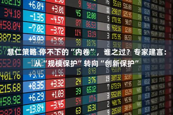 慧仁策略 停不下的“内卷”，谁之过？专家建言：从“规模保护”转向“创新保护”