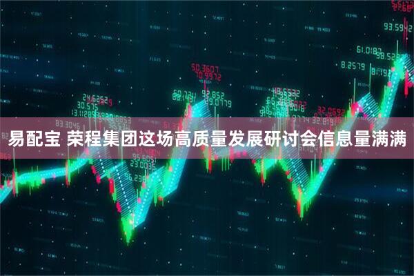 易配宝 荣程集团这场高质量发展研讨会信息量满满