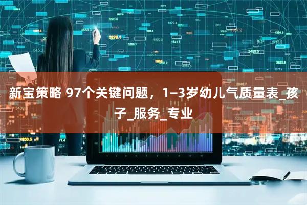 新宝策略 97个关键问题，1−3岁幼儿气质量表_孩子_服务_专业