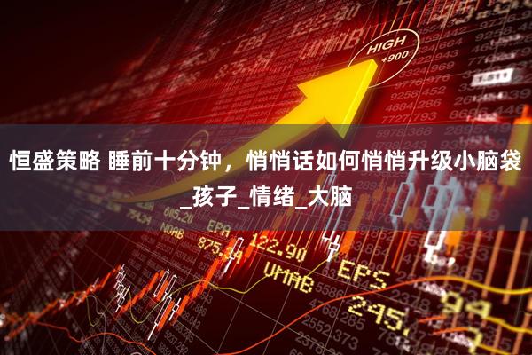 恒盛策略 睡前十分钟，悄悄话如何悄悄升级小脑袋_孩子_情绪_大脑