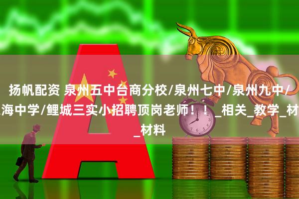 扬帆配资 泉州五中台商分校/泉州七中/泉州九中/东海中学/鲤城三实小招聘顶岗老师！！_相关_教学_材料