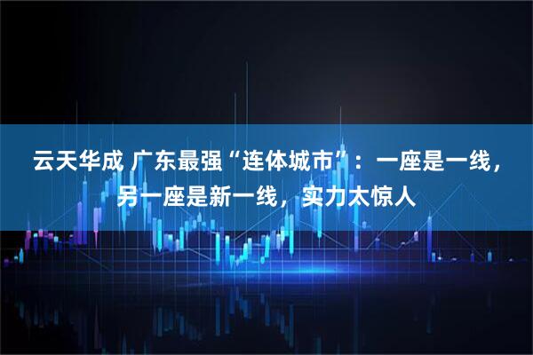 云天华成 广东最强“连体城市”：一座是一线，另一座是新一线，实力太惊人