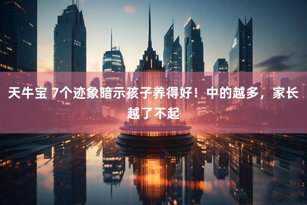 天牛宝 7个迹象暗示孩子养得好！中的越多，家长越了不起