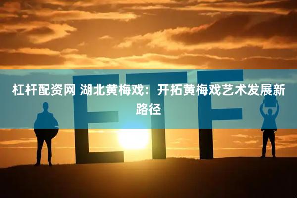 杠杆配资网 湖北黄梅戏：开拓黄梅戏艺术发展新路径