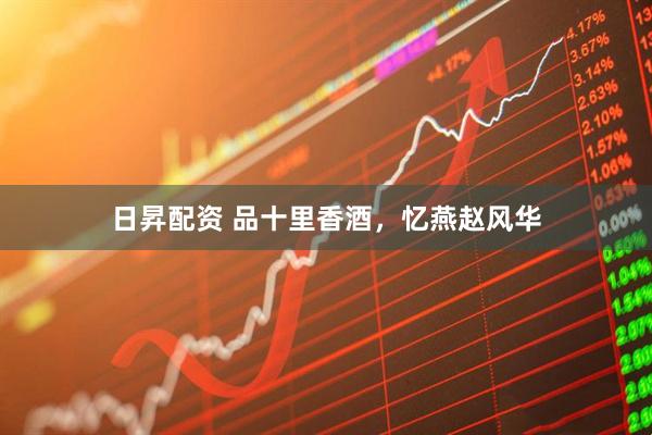 日昇配资 品十里香酒，忆燕赵风华