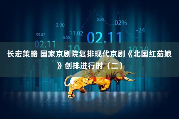 长宏策略 国家京剧院复排现代京剧《北国红茹娘》创排进行时（二）