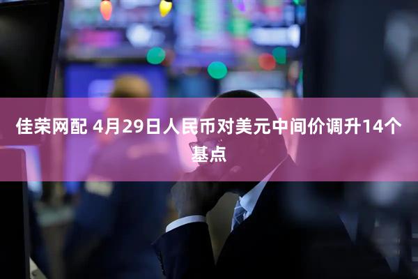 佳荣网配 4月29日人民币对美元中间价调升14个基点