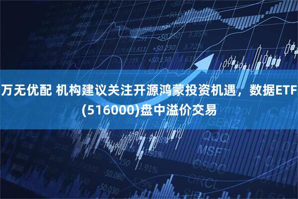 万无优配 机构建议关注开源鸿蒙投资机遇，数据ETF(516000)盘中溢价交易