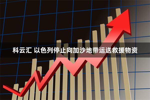 科云汇 以色列停止向加沙地带运送救援物资