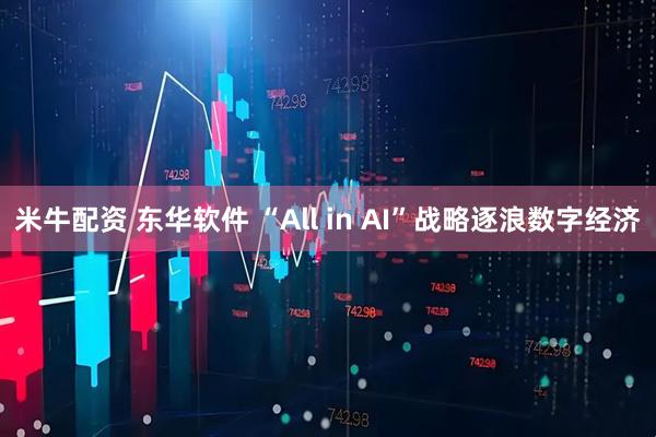 米牛配资 东华软件 “All in AI”战略逐浪数字经济