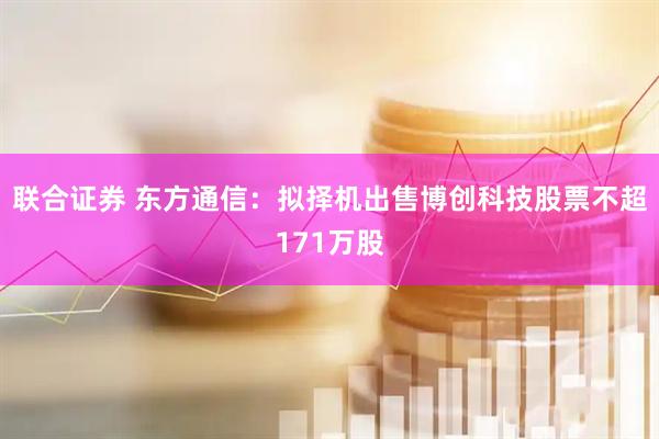 联合证券 东方通信：拟择机出售博创科技股票不超171万股