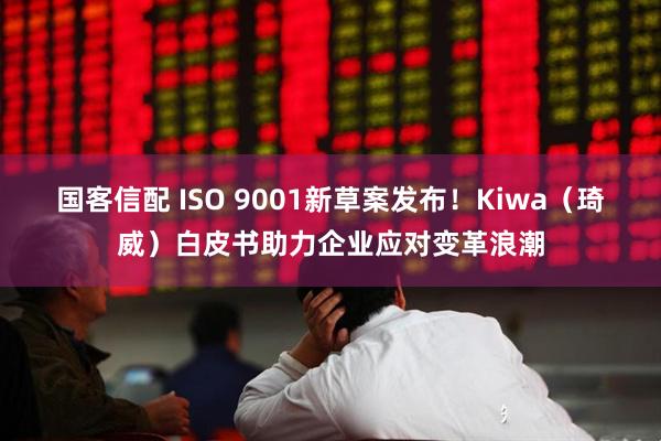 国客信配 ISO 9001新草案发布！Kiwa（琦威）白皮书助力企业应对变革浪潮