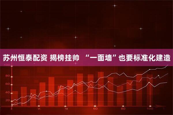 苏州恒泰配资 揭榜挂帅  “一面墙”也要标准化建造
