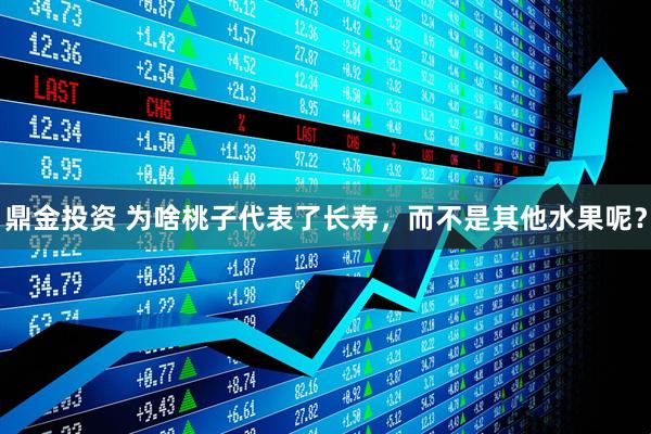 鼎金投资 为啥桃子代表了长寿，而不是其他水果呢？