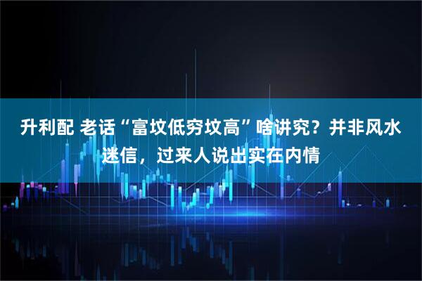 升利配 老话“富坟低穷坟高”啥讲究？并非风水迷信，过来人说出实在内情