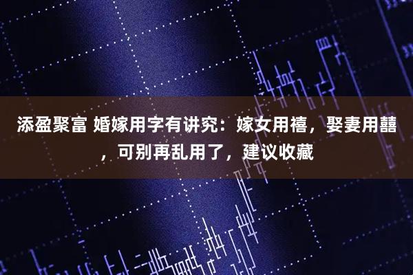 添盈聚富 婚嫁用字有讲究：嫁女用禧，娶妻用囍，可别再乱用了，建议收藏