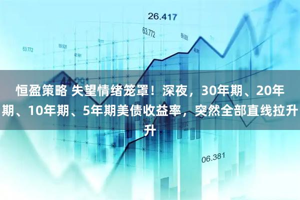 恒盈策略 失望情绪笼罩！深夜，30年期、20年期、10年期、5年期美债收益率，突然全部直线拉升